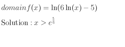 The domain of f(x)=ln(6ln(x)-5) is x>e^{5/6}
